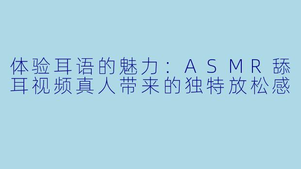 体验耳语的魅力：ASMR舔耳视频真人带来的独特放松感