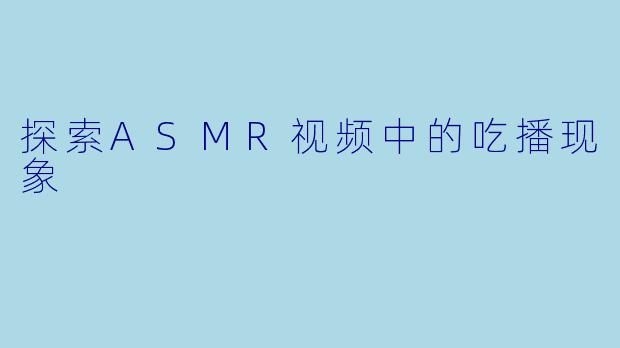 探索ASMR视频中的吃播现象