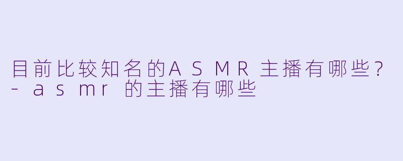 目前比较知名的ASMR主播有哪些?