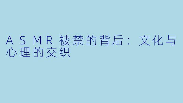 ASMR被禁的背后：文化与心理的交织