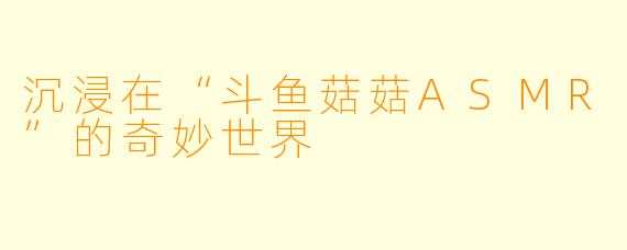 沉浸在“斗鱼菇菇ASMR”的奇妙世界