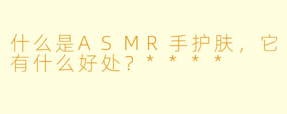 什么是ASMR手护肤,它有什么好处?****