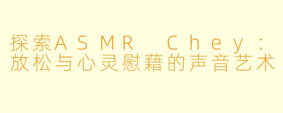 探索ASMR Chey：放松与心灵慰藉的声音艺术