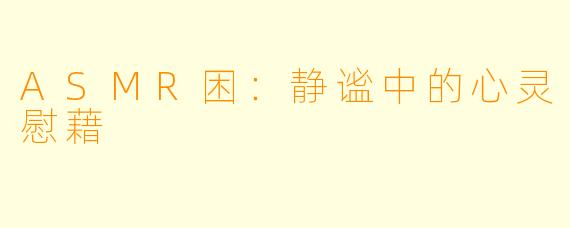 ASMR困：静谧中的心灵慰藉