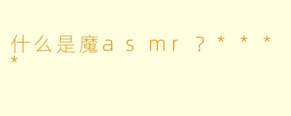 什么是魔asmr?****