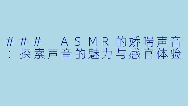 ### ASMR的娇喘声音:探索声音的魅力与感官体验