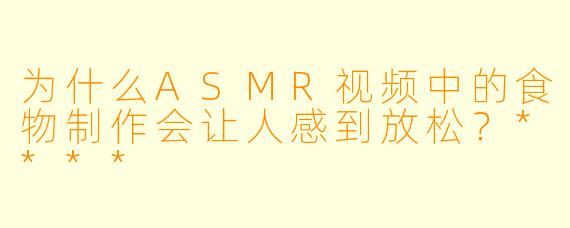 为什么ASMR视频中的食物制作会让人感到放松?****