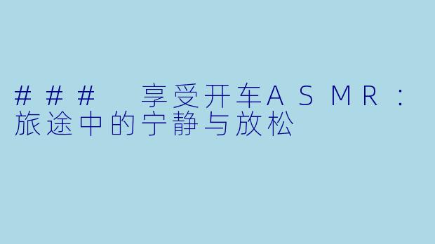 ### 享受开车ASMR：旅途中的宁静与放松