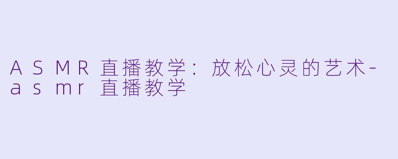 ASMR直播教学：放松心灵的艺术-asmr直播教学