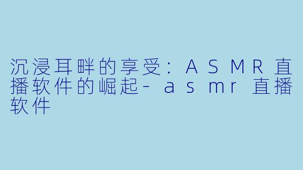 沉浸耳畔的享受：ASMR直播软件的崛起-asmr直播软件