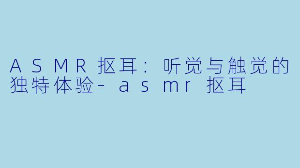 ASMR抠耳:听觉与触觉的独特体验