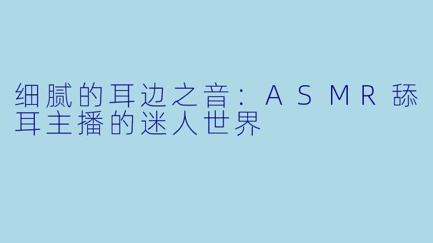 细腻的耳边之音:ASMR舔耳主播的迷人世界
