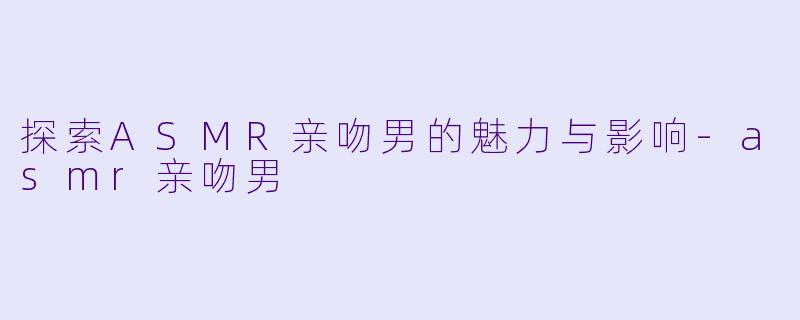 探索ASMR亲吻男的魅力与影响-asmr亲吻男