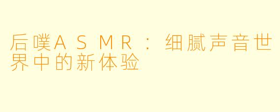 后噗ASMR：细腻声音世界中的新体验