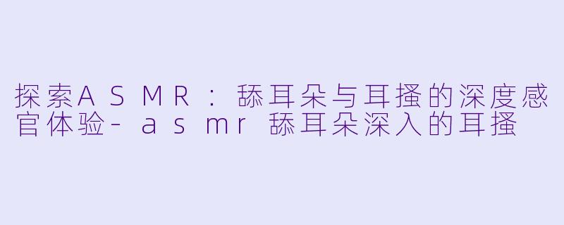 探索ASMR:舔耳朵与耳搔的深度感官体验