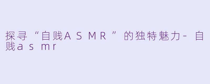 探寻“自贱ASMR”的独特魅力-自贱asmr