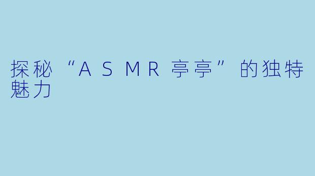 探秘“ASMR亭亭”的独特魅力