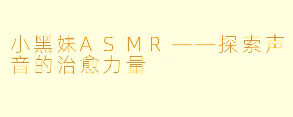 小黑妹ASMR——探索声音的治愈力量
