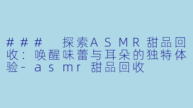 ### 探索ASMR甜品回收：唤醒味蕾与耳朵的独特体验-asmr甜品回收