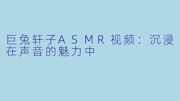 巨兔轩子ASMR视频：沉浸在声音的魅力中