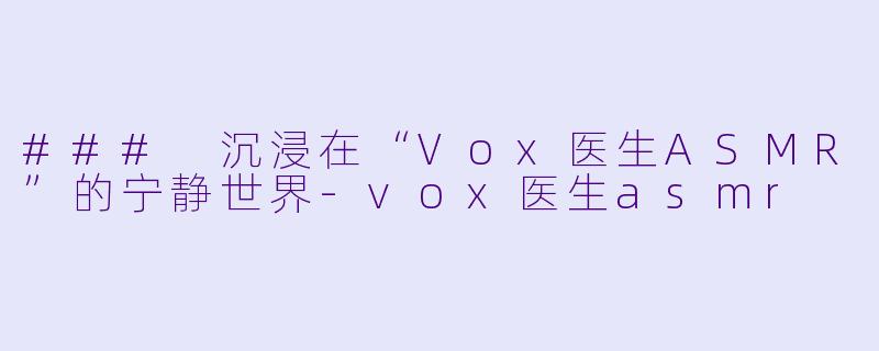 ### 沉浸在“Vox医生ASMR”的宁静世界-vox医生asmr