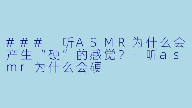 ### 听ASMR为什么会产生“硬”的感觉？-听asmr为什么会硬