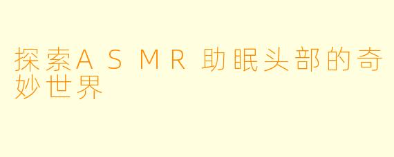 探索ASMR助眠头部的奇妙世界