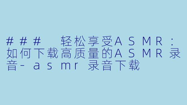 ### 轻松享受ASMR:如何下载高质量的ASMR录音