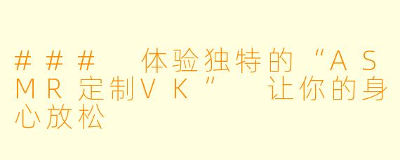 ### 体验独特的“ASMR定制VK” 让你的身心放松