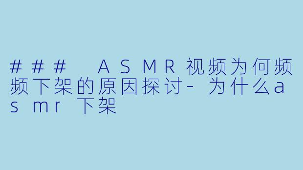 ### ASMR视频为何频频下架的原因探讨-为什么asmr下架