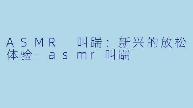 ASMR 叫踹：新兴的放松体验-asmr叫踹