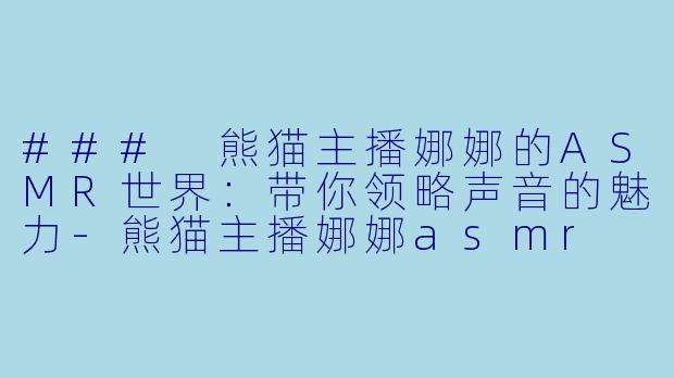 ### 熊猫主播娜娜的ASMR世界：带你领略声音的魅力-熊猫主播娜娜asmr