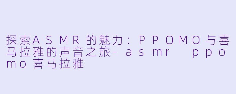 探索ASMR的魅力：PPOMO与喜马拉雅的声音之旅-asmr ppomo喜马拉雅