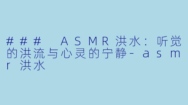 ### ASMR洪水：听觉的洪流与心灵的宁静-asmr洪水