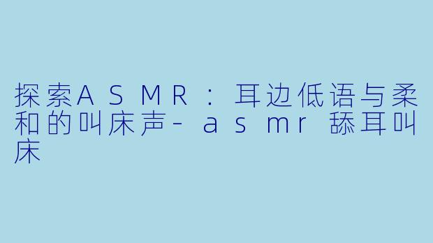探索ASMR：耳边低语与柔和的叫床声