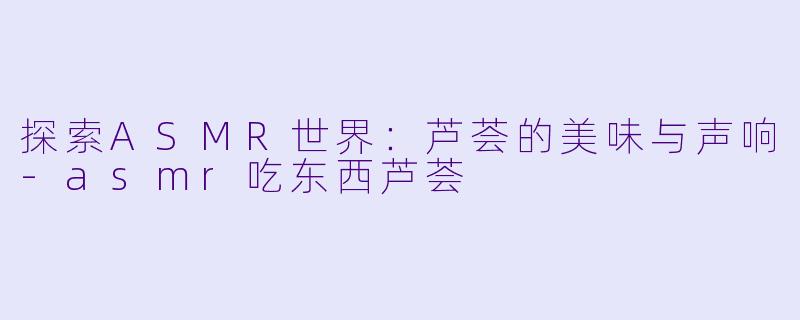 探索ASMR世界:芦荟的美味与声响