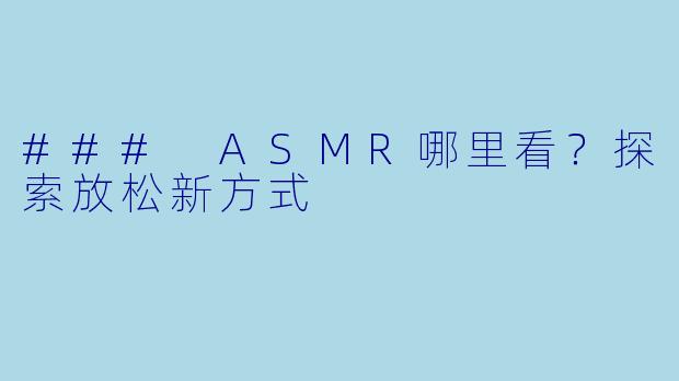 ### ASMR哪里看？探索放松新方式