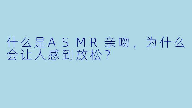 什么是ASMR亲吻,为什么会让人感到放松?