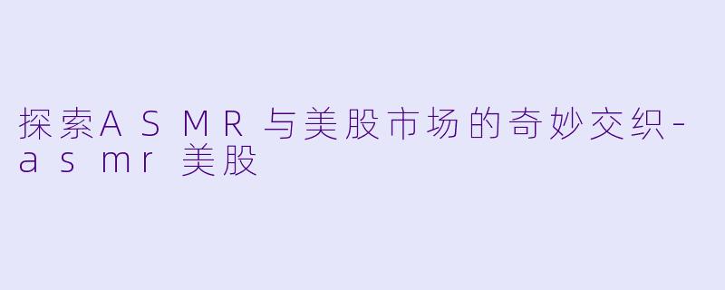 探索ASMR与美股市场的奇妙交织-asmr美股