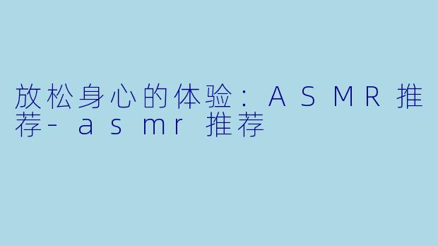 放松身心的体验：ASMR推荐-asmr推荐