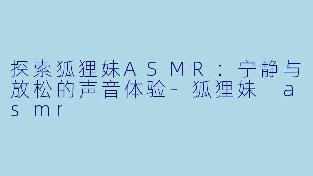 探索狐狸妹ASMR:宁静与放松的声音体验
