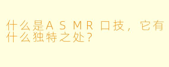 什么是ASMR口技,它有什么独特之处?