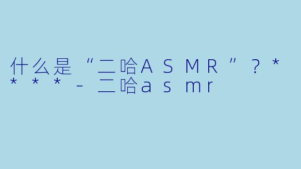 什么是“二哈ASMR”?****