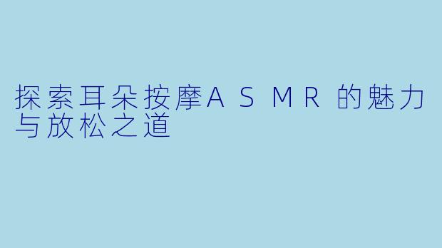 探索耳朵按摩ASMR的魅力与放松之道
