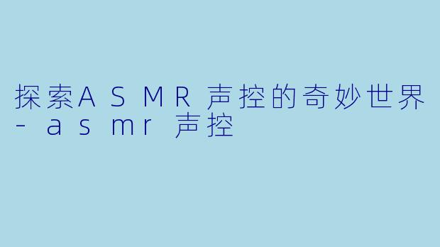 探索ASMR声控的奇妙世界