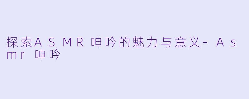 探索ASMR呻吟的魅力与意义-Asmr呻吟