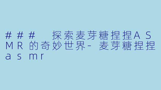 ### 探索麦芽糖捏捏ASMR的奇妙世界-麦芽糖捏捏asmr