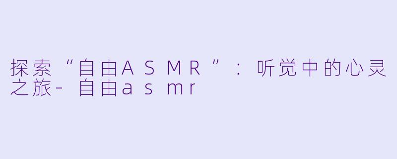 探索“自由ASMR”：听觉中的心灵之旅-自由asmr