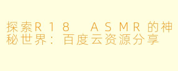 探索R18 ASMR的神秘世界:百度云资源分享