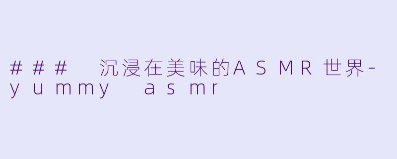 ### 沉浸在美味的ASMR世界-yummy asmr